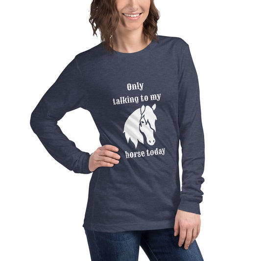 Only Talking to my Horse Today - Unisex Long Sleeve Tee